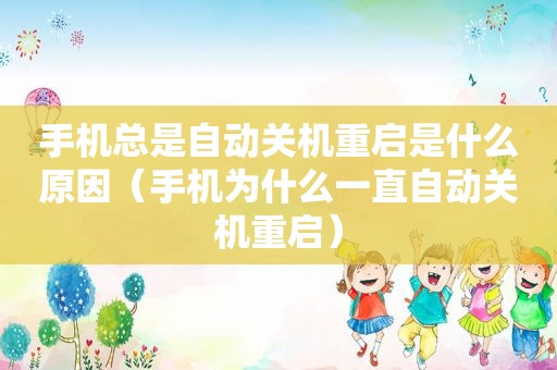 手机总是自动关机重启是什么原因（手机为什么一直自动关机重启）