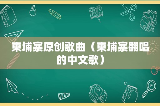 柬埔寨原创歌曲（柬埔寨翻唱的中文歌）