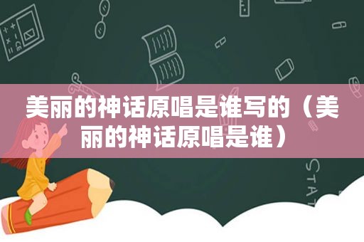 美丽的神话原唱是谁写的（美丽的神话原唱是谁）