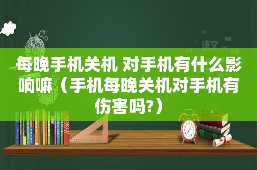 每晚手机关机 对手机有什么影响嘛（手机每晚关机对手机有伤害吗?）