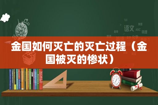 金国如何灭亡的灭亡过程（金国被灭的惨状）