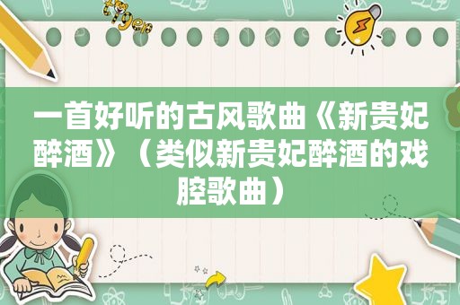 一首好听的古风歌曲《新贵妃醉酒》（类似新贵妃醉酒的戏腔歌曲）