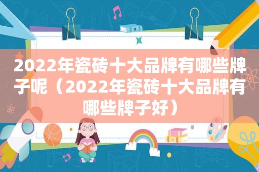 2022年瓷砖十大品牌有哪些牌子呢（2022年瓷砖十大品牌有哪些牌子好）