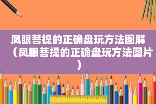 凤眼菩提的正确盘玩方法图解（凤眼菩提的正确盘玩方法图片）