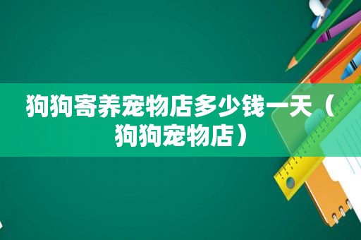 狗狗寄养宠物店多少钱一天（狗狗宠物店）