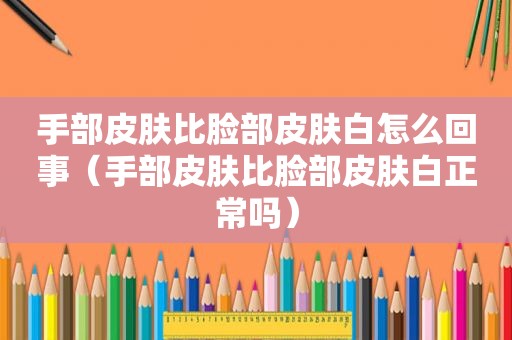 手部皮肤比脸部皮肤白怎么回事（手部皮肤比脸部皮肤白正常吗）