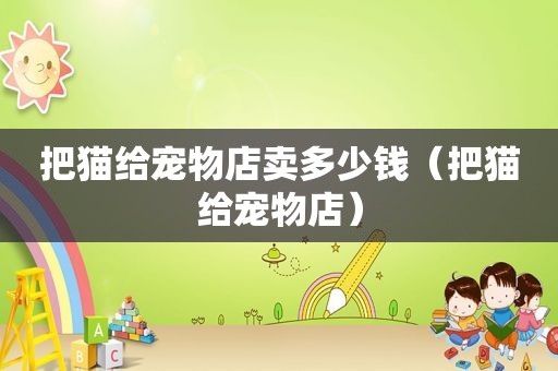 把猫给宠物店卖多少钱（把猫给宠物店）