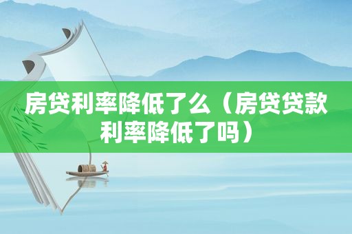 房贷利率降低了么（房贷贷款利率降低了吗）