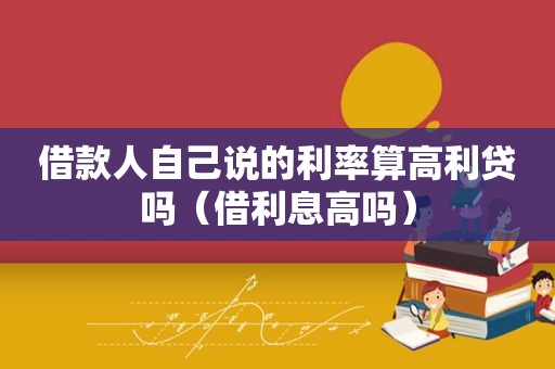 借款人自己说的利率算高利贷吗（借利息高吗）
