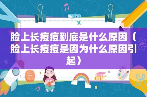 脸上长痘痘到底是什么原因（脸上长痘痘是因为什么原因引起）