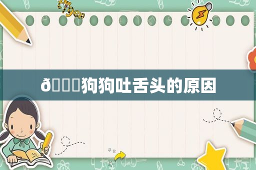 🍀狗狗吐舌头的原因