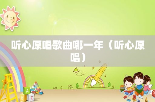 听心原唱歌曲哪一年（听心原唱）
