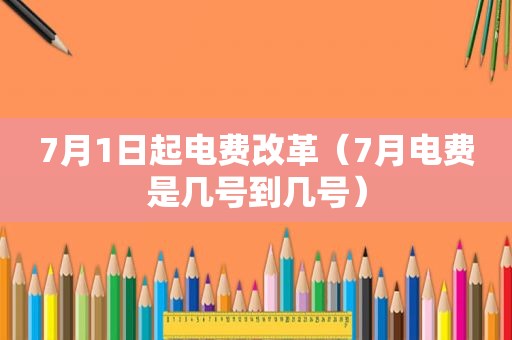 7月1日起电费改革（7月电费是几号到几号）