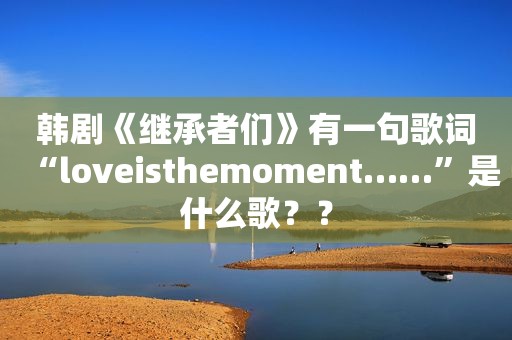 韩剧《继承者们》有一句歌词“loveisthemoment……”是什么歌?? 韩剧《继承者们》有一句歌词“loveisthemoment……”是什么歌??