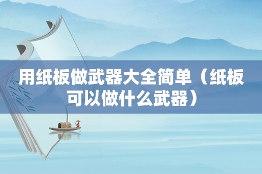 用纸板做武器大全简单（纸板可以做什么武器）