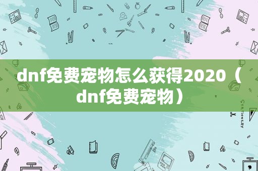 dnf免费宠物怎么获得2020（dnf免费宠物）