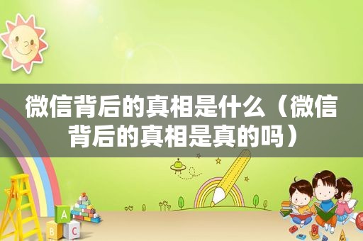 微信背后的真相是什么（微信背后的真相是真的吗）