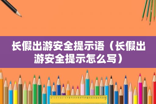 长假出游安全提示语（长假出游安全提示怎么写）