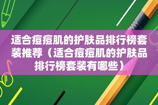 适合痘痘肌的护肤品排行榜套装推荐（适合痘痘肌的护肤品排行榜套装有哪些）