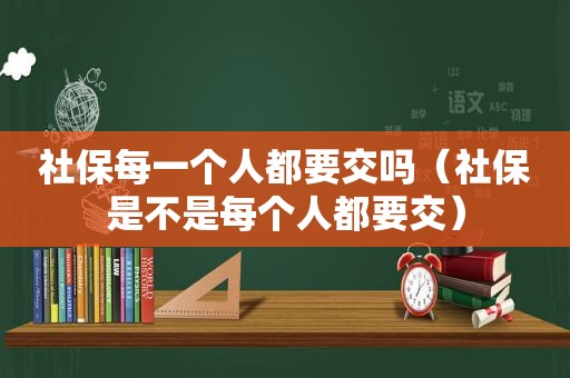 社保每一个人都要交吗（社保是不是每个人都要交）