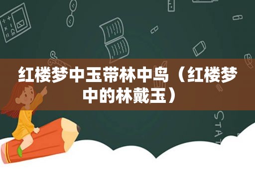 红楼梦中玉带林中鸟（红楼梦中的林戴玉）