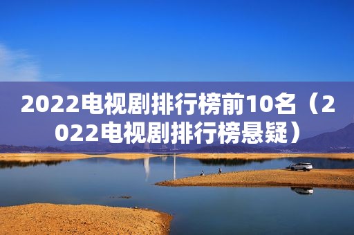 2022电视剧排行榜前10名（2022电视剧排行榜悬疑）