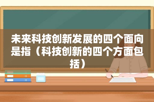 未来科技创新发展的四个面向是指（科技创新的四个方面包括）