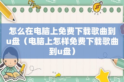 怎么在电脑上免费下载歌曲到u盘（电脑上怎样免费下载歌曲到u盘）