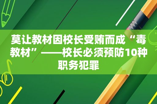 莫让教材因校长 *** 而成“毒教材”——校长必须预防10种职务犯罪
