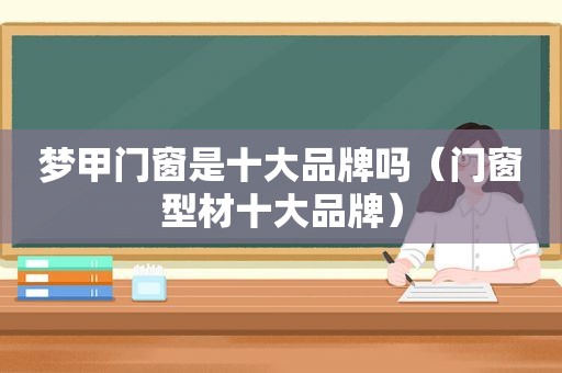 梦甲门窗是十大品牌吗（门窗型材十大品牌）