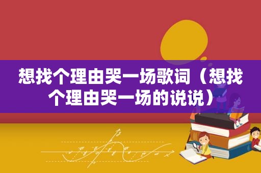 想找个理由哭一场歌词（想找个理由哭一场的说说）