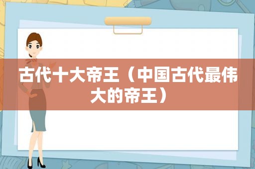 古代十大帝王（中国古代最伟大的帝王）