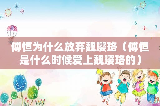 傅恒为什么放弃魏璎珞（傅恒是什么时候爱上魏璎珞的）