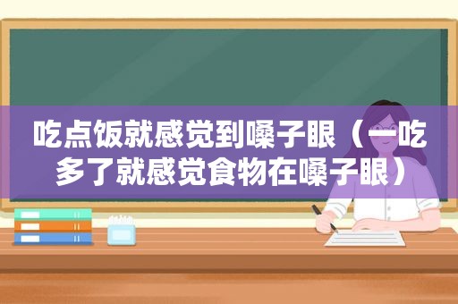 吃点饭就感觉到嗓子眼（一吃多了就感觉食物在嗓子眼）