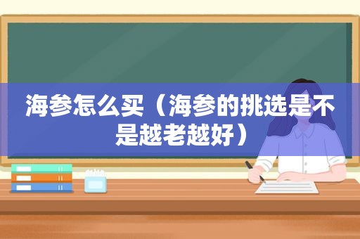 海参怎么买（海参的挑选是不是越老越好）