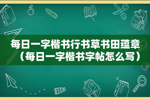 每日一字楷书行书草书田蕴章（每日一字楷书字帖怎么写）