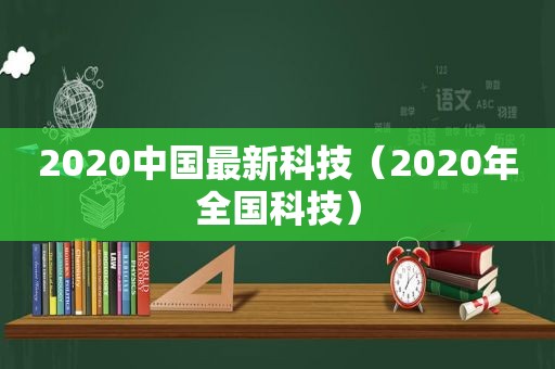 2020中国最新科技（2020年全国科技）