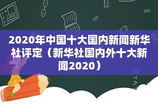 2020年中国十大国内新闻新华社评定（新华社国内外十大新闻2020）