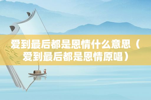 爱到最后都是恩情什么意思（爱到最后都是恩情原唱）
