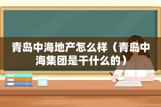 青岛中海地产怎么样（青岛中海集团是干什么的）