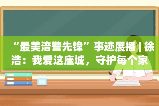 “最美涪警先锋”事迹展播 | 徐浩：我爱这座城，守护每个家