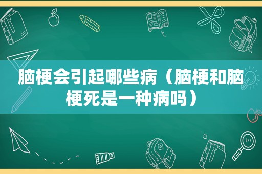 脑梗会引起哪些病（脑梗和脑梗死是一种病吗）