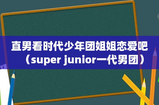 直男看时代少年团姐姐恋爱吧（super junior一代男团）