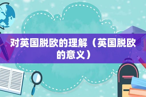 对英国脱欧的理解（英国脱欧的意义）