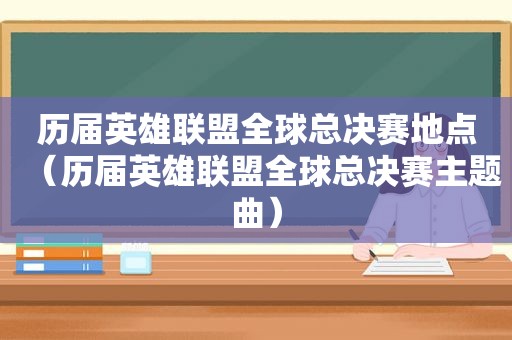 历届英雄联盟全球总决赛地点（历届英雄联盟全球总决赛主题曲）