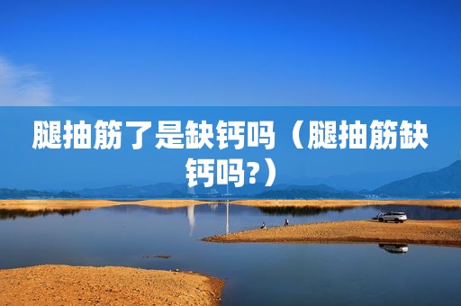 腿抽筋了是缺钙吗（腿抽筋缺钙吗?）