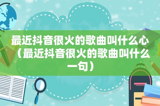 最近抖音很火的歌曲叫什么心（最近抖音很火的歌曲叫什么 一句）