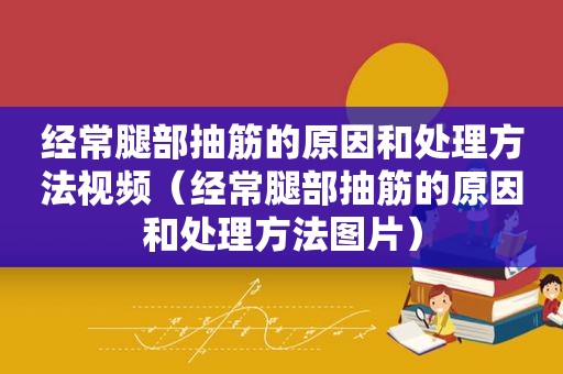经常腿部抽筋的原因和处理方法视频（经常腿部抽筋的原因和处理方法图片）