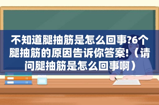 不知道腿抽筋是怎么回事?6个腿抽筋的原因告诉你答案!（请问腿抽筋是怎么回事啊）