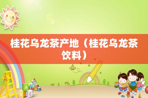桂花乌龙茶产地（桂花乌龙茶饮料）